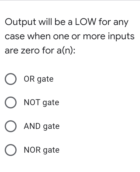 Output will be a LOW for any
case when one or more inputs
are zero for a(n):
OR gate
O NOT gate
O AND gate
O NOR gate
