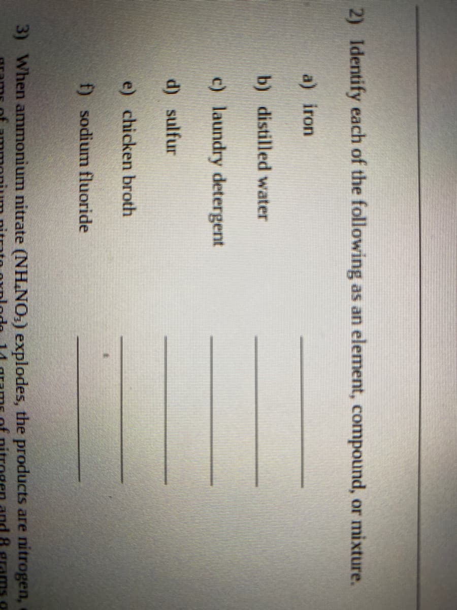 2) Identify each of the following as an element, compound, or mixture.
a) iron
b) distilled water
c) laundry detergent
d) sulfur
e) chicken broth
f) sodium fluoride
