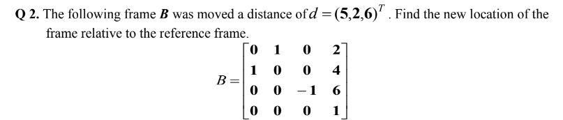 Q 2. The following frame B was moved a distance of d = (5,2,6)' . Find the new location of the
frame relative to the reference frame.
о 1
2
4
1
B =
- 1
6
1
