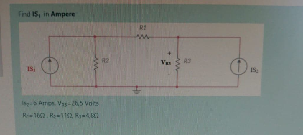 Find IS, in Ampere
R1
R2
VRS
R3
IS
IS:
Is2=6 Amps, VR3=26,5 Volts
R1=160, R2=110, R3=4,82
