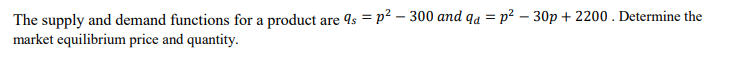 The supply and demand functions for a product are 4s = p² – 300 and qa = p² – 30p + 2200 . Determine the
market equilibrium price and quantity.
