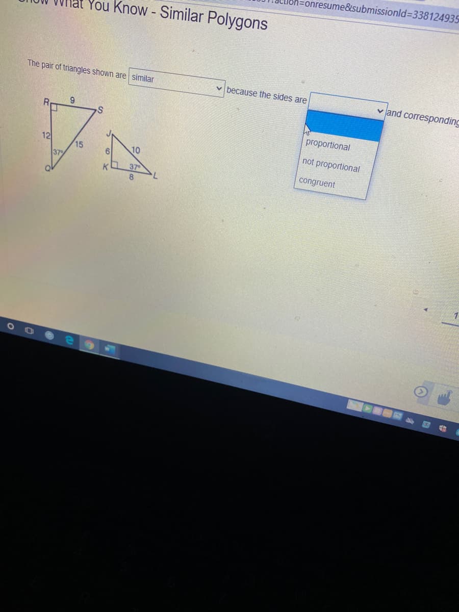 onresume&submissionld%3D338124935
You Know - Similar Polygons
The pair of triangles shown are similar
v because the sides are
v and corresponding
9.
proportional
12
not proportional
15
37
10
37
congruent
K.
1.
