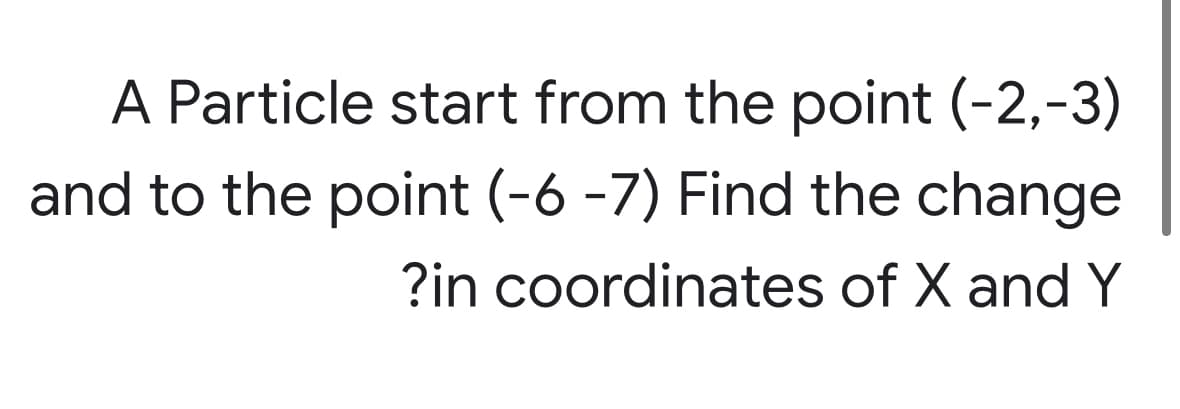 A Particle start from the point (-2,-3)
and to the point (-6 -7) Find the change
?in coordinates of X and Y
