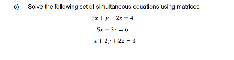 c)
Solve the following set of simultaneous equations using matrices
3x + y2z = 4
5x - 3z = 6
-x + 2y + 2z = 3