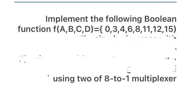 Implement the following Boolean
function f(A,B,C,D)={ 0,3,4,6,8,11,12,15)
using two of 8-to-1 multiplexer