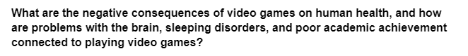 What are the negative consequences of video games on human health, and how
are problems with the brain, sleeping disorders, and poor academic achievement
connected to playing video games?