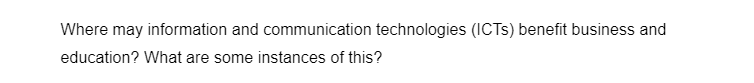 Where may information and communication technologies (ICTS) benefit business and
education? What are some instances of this?