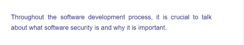 Throughout the software development process, it is crucial to talk
about what software security is and why it is important.