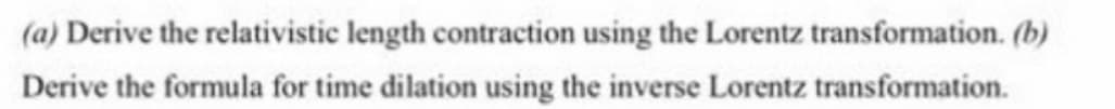 (a) Derive the relativistic length contraction using the Lorentz transformation. (b)
Derive the formula for time dilation using the inverse Lorentz transformation.
