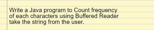 Write a Java program to Count frequency
of each characters using Buffered Reader
take the string from the user.
