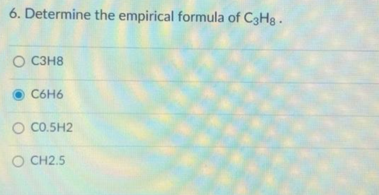 6. Determine the empirical formula of C3H8.
O C3H8
C6H6
O CO.5H2
O CH2.5
