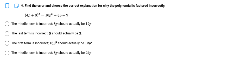 9. Find the error and choose the correct explanation for why the polynomial is factored incorrectly.
(4p + 3)? = 16p² + 8p+9
The middle term is incorrect; 8p should actually be 12p.
The last term is incorrect; 9 should actually be 3.
The first term is incorrect; 16p should actually be 12p².
The middle term is incorrect; 8p should actually be 24p.
