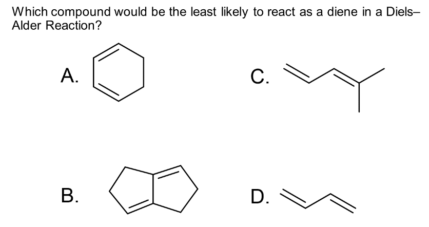 Which compound would be the least likely to react as a diene in a Diels-
Alder Reaction?
A.
B.
C.
D.