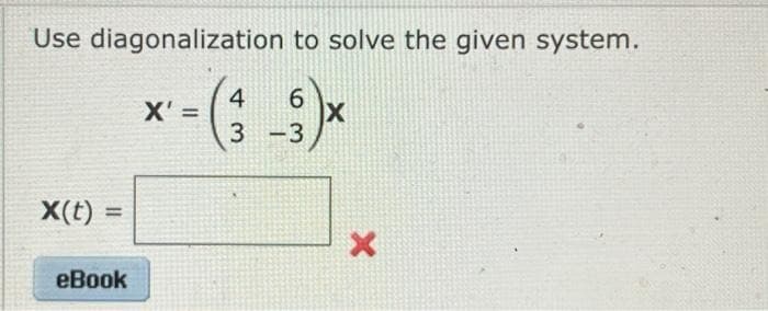 Use diagonalization to solve the given system.
4
6
- (3 _;)×
X
-3
X(t)
=
eBook
X' =
X