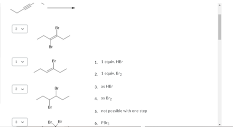 Br
Br
1. 1 equiv. HBr
2 1 equiv. Brg
Br
3. XS HBr
4. xS Br2
Br
5. not possible with one step
Br.
Br
6. PBra
