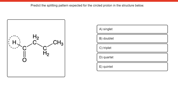 Predict the splitting pattern expected for the circled proton in the structure below.
A) singlet
H2
B) doublet
H.
CH3
C) triplet
D) quartet
E) quintet
