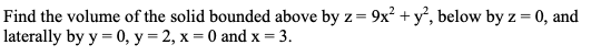 Find the volume of the solid bounded above by z= 9x² +y°, below by z = 0, and
laterally by y = 0, y = 2, x = 0 and x = 3.
