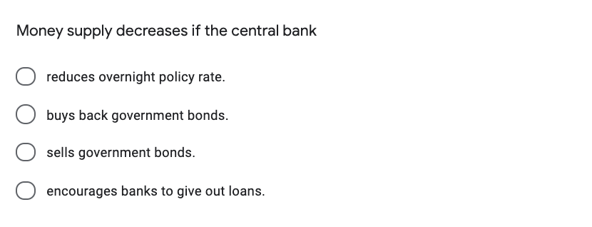 Money supply decreases if the central bank
reduces overnight policy rate.
buys back government bonds.
sells government bonds.
encourages banks to give out loans.