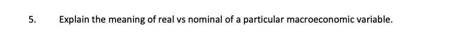 5.
Explain the meaning of real vs nominal of a particular macroeconomic variable.