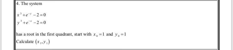 4. The system
x +e -2 = 0
y'+e* -2 =0
has a root in the first quadrant, start with x, =1 and y, =1
Calculate (x,,y,)
