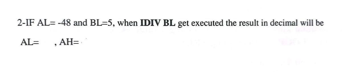 2-IF AL= -48 and BL=5, when IDIV BL get executed the result in decimal will be
AL=
, AH=
