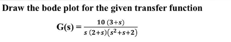 Draw the bode plot for the given transfer function
10 (3+s)
G(s)
%3D
s (2+s)(s² +s+2)
