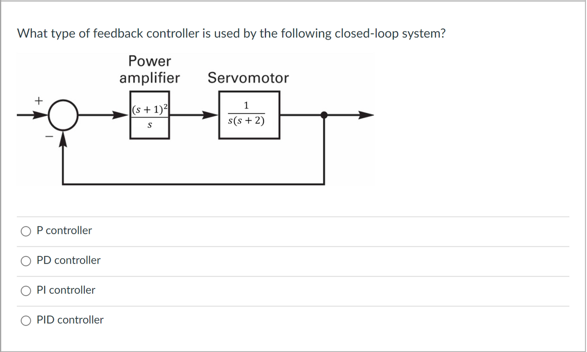 What type of feedback controller is used by the following closed-loop system?
Power
amplifier
Servomotor
1
|(s + 1)
s(s + 2)
P controller
PD controller
Pl controller
PID controller
