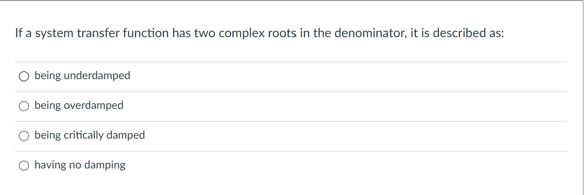 If a system transfer function has two complex roots in the denominator, it is described as:
O being underdamped
being overdamped
being critically damped
O having no damping
