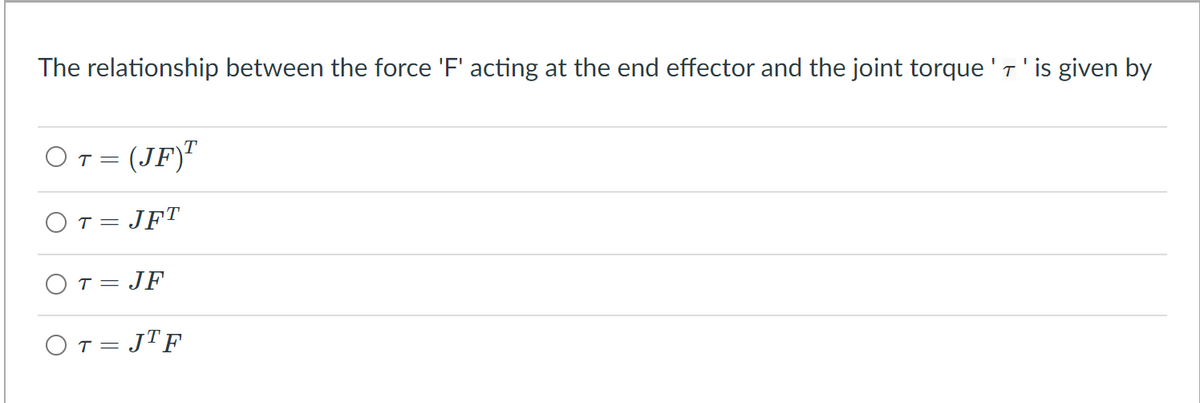 The relationship between the force 'F' acting at the end effector and the joint torque '7'is given by
O T = (JF)"
OT = JFT
OT = JF
OT = JTF
