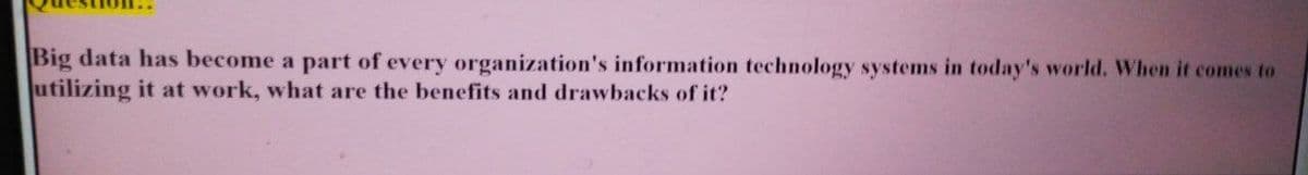 Big data has become a part of every organization's information technology systems in today's world. When it comes to
utilizing it at work, what are the benefits and drawbacks of it?
