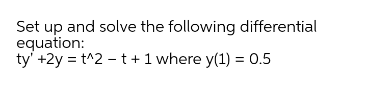 Set up and solve the following differential
equation:
ty' +2y = t^2 –t +1 where y(1) = 0.5
