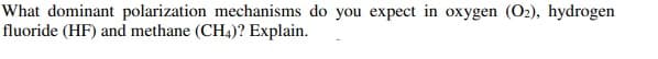 What dominant polarization mechanisms do you expect in oxygen (O2), hydrogen
fluoride (HF) and methane (CH4)? Explain.
