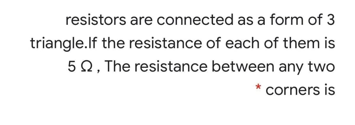 resistors are connected as a form of 3
triangle.lf the resistance of each of them is
52, The resistance between any two
corners is
