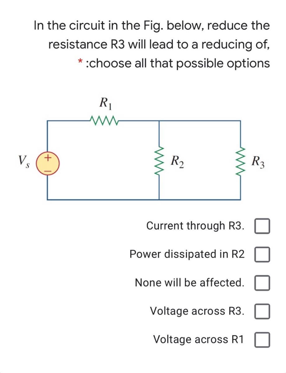 In the circuit in the Fig. below, reduce the
resistance R3 will lead to a reducing of,
* :choose all that possible options
R1
+,
R2
R3
Current through R3.
Power dissipated in R2
None will be affected.
Voltage across R3.
Voltage across R1
