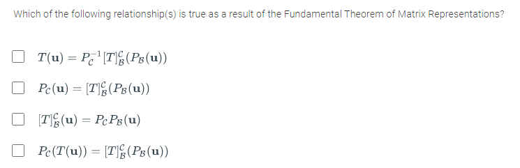 Which of the following relationship(s) is true as a result of the Fundamental Theorem of Matrix Representations?
T(u) = Pc (T; (P8(u))
Pc(u) = [T(Ps(u))
O [TE(u) = PCP3(u)
Pe(T(u)) = [T(Pg(u))
