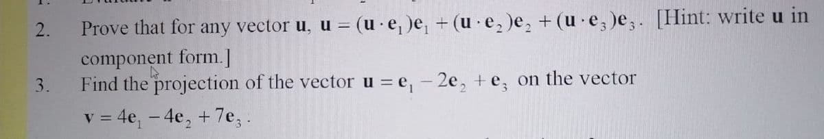 Prove that for any vector u, u = (u e, )e, + (ue, )e, +(u e,)e,. [Hint: write u in
component form.]
Find the projection of the vector u = e, - 2e, +e, on the vector
2.
3.
v = 4e, - 4e, +7e,.
