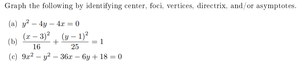 Graph the following by identifying center, foci, vertices, directrix, and/or asymptotes.
(а) у? — 4у — 4х —D 0
(x – 3)2
(b)
(y – 1)?
:1
16
25
(c) 9х2 — у? — 36х — 6у + 18 %3D0
