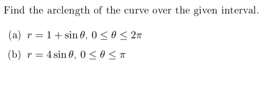Find the arclength of the curve over the given interval.
(a) r=1+sin 0, 0 < 0 < 2n
(b) r = 4 sin 0, 0 < 0 < T

