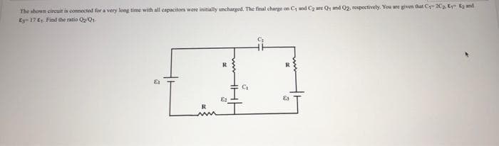 The shown circuit is connected for a very long time with all capacitors were initially unchargod. The final charge on C and C2 are Q1 nd 02. respectively. You are given that C 2C2. Ey E and
Ey- 17 E. Find the ratio QQ1.
R
Es
