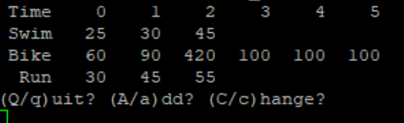 Time
0
Swim 25
Bike 60
Run 30 45
(Q/q) uit? (A/a) dd? (C/c) hange?
1
2
30 45
90 420 100 100
55
3
4
5
100