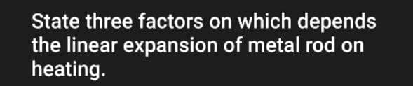 State three factors on which depends
the linear expansion of metal rod on
heating.