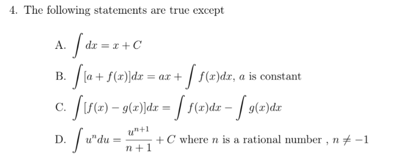 4. The following statements are true except
А.
dx = x + C
|la + f(x)]dx = ax + | f(æ)dxr, a is constant
В.
%3D
С.
u"du = n+!
un+1
D.
+C where n is a rational number , n # -1
n +1
