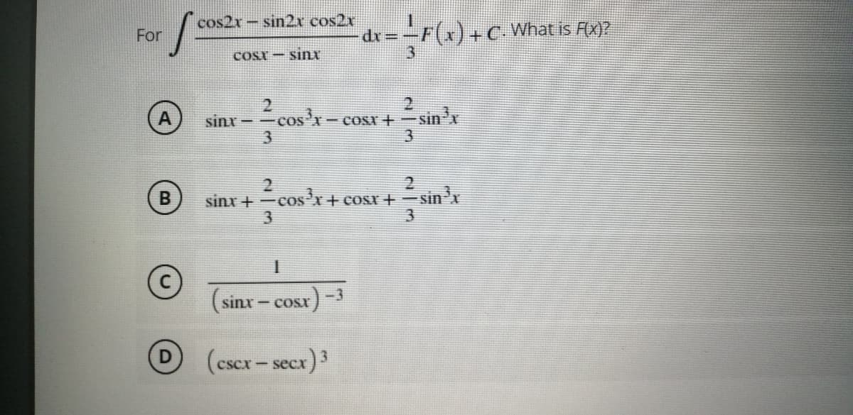 cos2r- sin2x cos2x
For
dr=-
-F(x)+C What is F(x)?
COST - sinư
3
sinr- -
3
cos'x-c
- COST + -sin'x
3.
sinx +-cosi+ cosr +-
3.
sin'x
(sinx - cosx)-3
COSX
(cscx- secx)3
w/12
