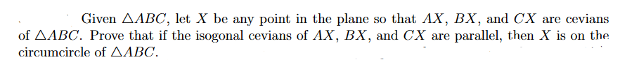 Given AABC, let X be any point in the plane so that AX, BX, and CX are cevians
of AABC. Prove that if the isogonal cevians of AX, BX, and CX are parallel, then X is on the
circumcircle of AABC.

