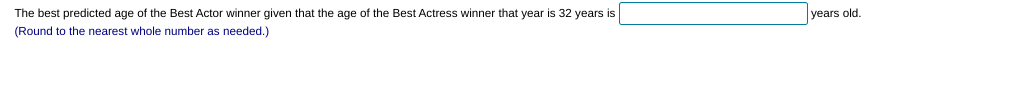 The best predicted age of the Best Actor winner given that the age of the Best Actress winner that year is 32 years is
years old.
(Round to the nearest whole number as needed.)
