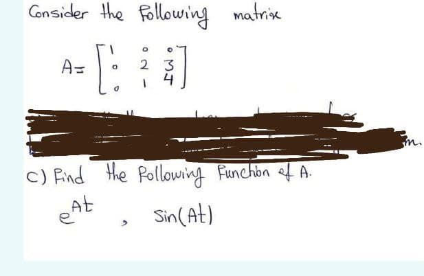 Consider the following matrix
A=
2 3
4
c) Find the Pollowing Funchion f A.
eAt
Sin(At)
