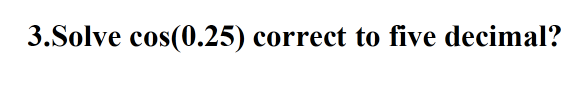 3.Solve cos(0.25) correct to five decimal?
