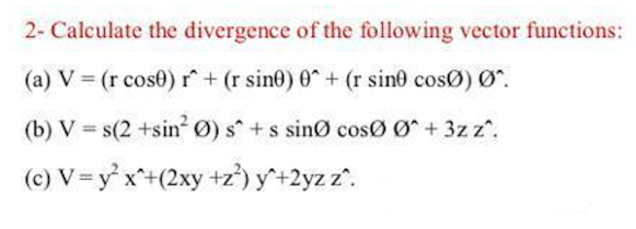 2- Calculate the divergence of the following vector functions:
(a) V = (r cose) r + (r sine) 0 + (r sin0 cosØ) Ø.
(b) V = s(2 +sin Ø) s +s sinØ cosø Ø+ 3z z.
(c) V=y'x*+(2xy +z')y+2yz z.
