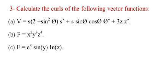 3- Calculate the curls of the following vector functions:
(a) V = s(2 +sin Ø) s+ s sinØ cosØ Ø+ 3z z.
(b) F = x'y'z".
(c) F = e* sin(y) In(z).
