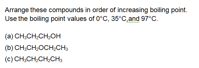 Arrange these compounds in order of increasing boiling point.
Use the boiling point values of 0°C, 35°C,and 97°C.
(a) CH;CH2CH;OH
(b) CH3CH2OCH2CH3
(c) CH3CH2CH2CH3
